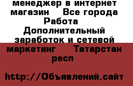  менеджер в интернет магазин  - Все города Работа » Дополнительный заработок и сетевой маркетинг   . Татарстан респ.